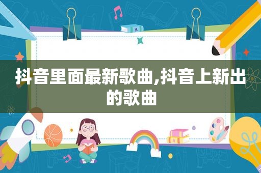 抖音里面最新歌曲,抖音上新出的歌曲