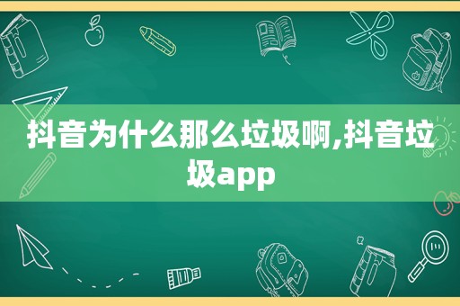 抖音为什么那么垃圾啊,抖音垃圾app