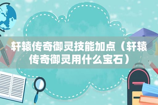 轩辕传奇御灵技能加点（轩辕传奇御灵用什么宝石）