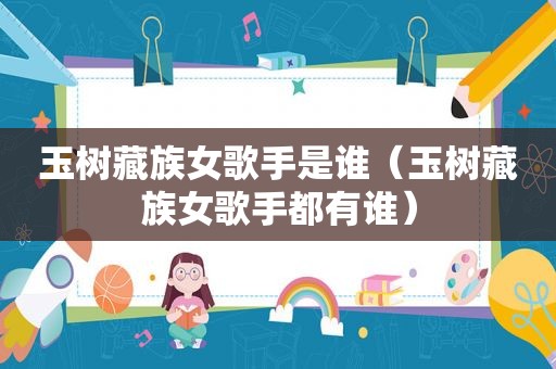 玉树藏族女歌手是谁（玉树藏族女歌手都有谁）