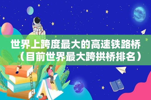 世界上跨度最大的高速铁路桥（目前世界最大跨拱桥排名）