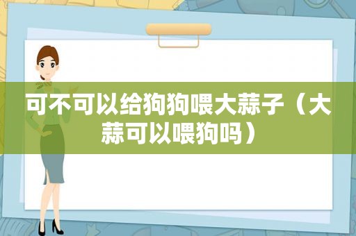 可不可以给狗狗喂大蒜子（大蒜可以喂狗吗）