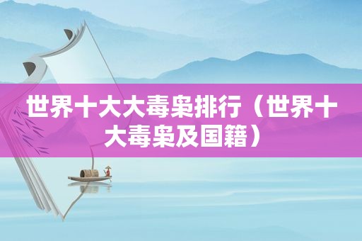世界十大大毒枭排行（世界十大毒枭及国籍）