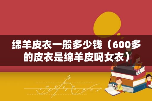 绵羊皮衣一般多少钱（600多的皮衣是绵羊皮吗女衣）