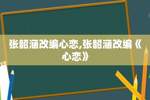 张韶涵改编心恋,张韶涵改编《心恋》