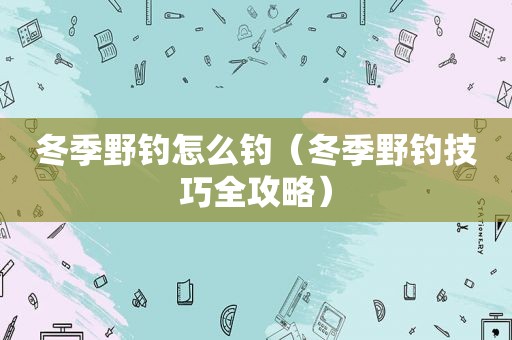 冬季野钓怎么钓（冬季野钓技巧全攻略）
