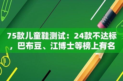 75款儿童鞋测试：24款不达标，巴布豆、江博士等榜上有名