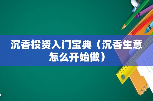 沉香投资入门宝典（沉香生意怎么开始做）
