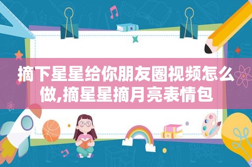 摘下星星给你朋友圈视频怎么做,摘星星摘月亮表情包