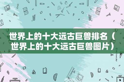 世界上的十大远古巨兽排名（世界上的十大远古巨兽图片）