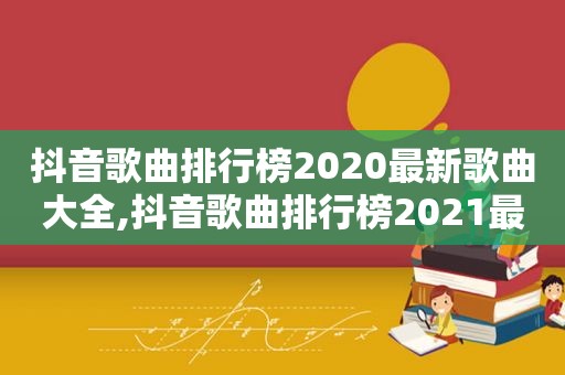 抖音歌曲排行榜2020最新歌曲大全,抖音歌曲排行榜2021最新
