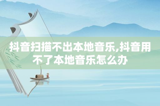 抖音扫描不出本地音乐,抖音用不了本地音乐怎么办
