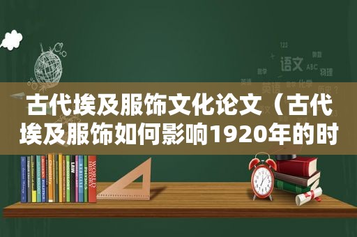 古代埃及服饰文化论文（古代埃及服饰如何影响1920年的时尚）
