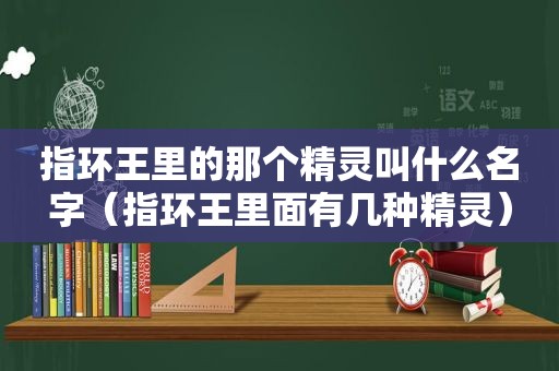 指环王里的那个精灵叫什么名字（指环王里面有几种精灵）