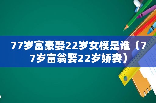 77岁富豪娶22岁女模是谁（77岁富翁娶22岁娇妻）