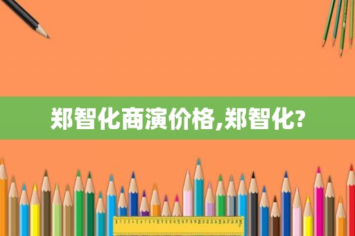 郑智化商演价格,郑智化?
