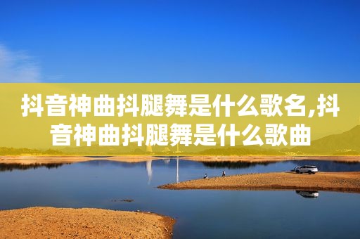 抖音神曲抖腿舞是什么歌名,抖音神曲抖腿舞是什么歌曲