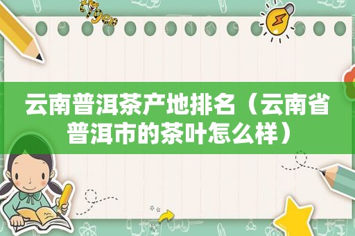 云南普洱茶产地排名（云南省普洱市的茶叶怎么样）