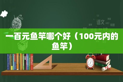 一百元鱼竿哪个好（100元内的鱼竿）