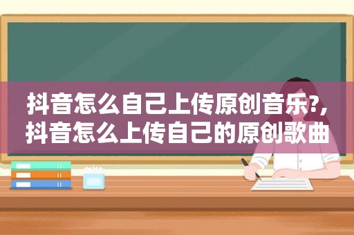 抖音怎么自己上传原创音乐?,抖音怎么上传自己的原创歌曲