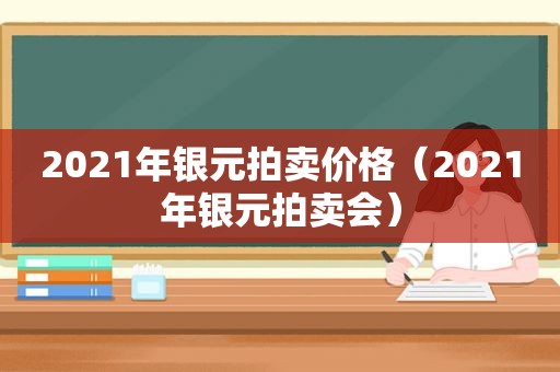 2021年银元拍卖价格（2021年银元拍卖会）