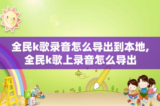 全民k歌录音怎么导出到本地,全民k歌上录音怎么导出