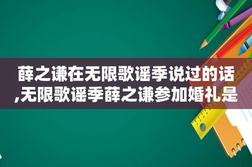 薛之谦在无限歌谣季说过的话,无限歌谣季薛之谦参加婚礼是哪一期