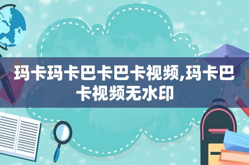 玛卡玛卡巴卡巴卡视频,玛卡巴卡视频无水印