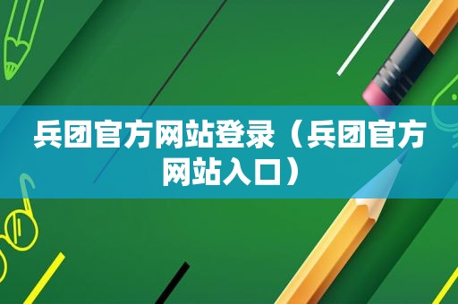 兵团官方网站登录（兵团官方网站入口）