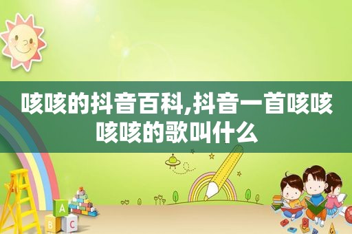 咳咳的抖音百科,抖音一首咳咳咳咳的歌叫什么