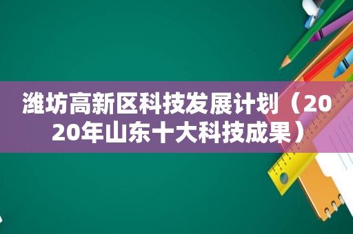 潍坊高新区科技发展计划（2020年山东十大科技成果）