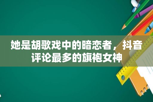 她是胡歌戏中的暗恋者，抖音评论最多的旗袍女神