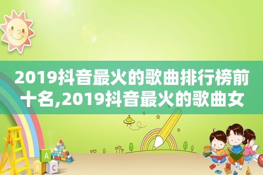 2019抖音最火的歌曲排行榜前十名,2019抖音最火的歌曲女生唱的