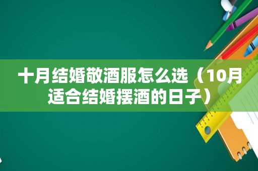 十月结婚敬酒服怎么选（10月适合结婚摆酒的日子）