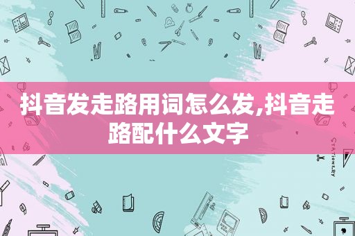 抖音发走路用词怎么发,抖音走路配什么文字