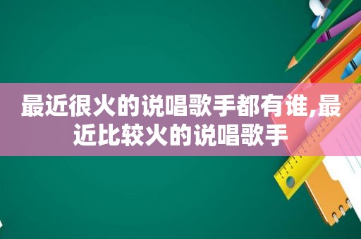 最近很火的说唱歌手都有谁,最近比较火的说唱歌手