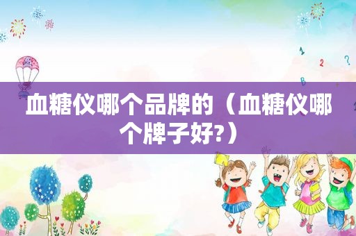 血糖仪哪个品牌的（血糖仪哪个牌子好?）