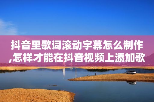 抖音里歌词滚动字幕怎么制作,怎样才能在抖音视频上添加歌词滚动播出