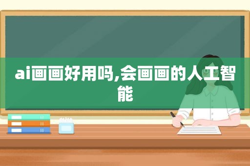 ai画画好用吗,会画画的人工智能