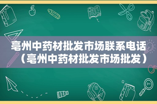 亳州中药材批发市场联系电话（亳州中药材批发市场批发）