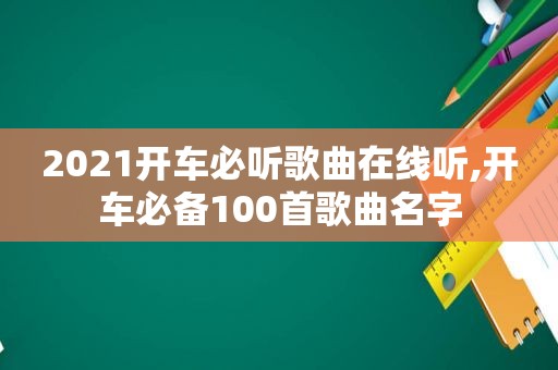 2021开车必听歌曲在线听,开车必备100首歌曲名字