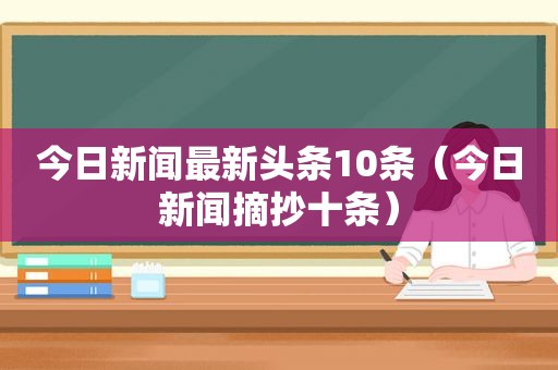 今日新闻最新头条10条（今日新闻摘抄十条）
