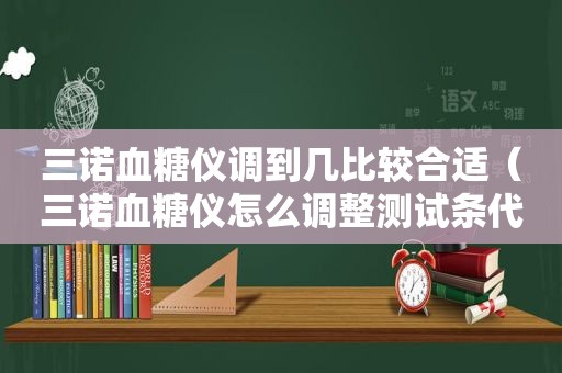 三诺血糖仪调到几比较合适（三诺血糖仪怎么调整测试条代码）
