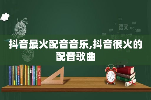 抖音最火配音音乐,抖音很火的配音歌曲