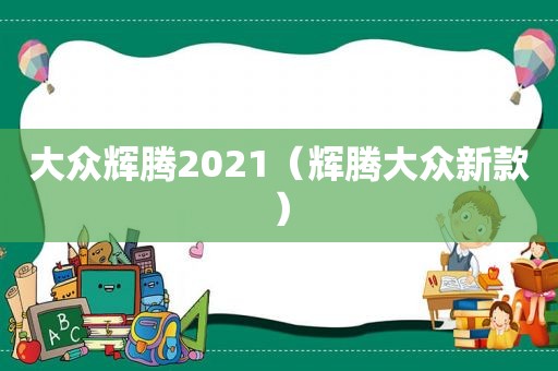 大众辉腾2021(辉腾大众新款) 大众辉腾2021(辉腾大众新款)