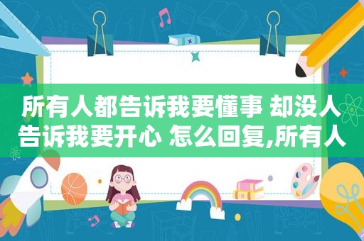 所有人都告诉我要懂事 却没人告诉我要开心 怎么回复,所有人都告诉我要懂事 却没人告诉我要开心 抖音