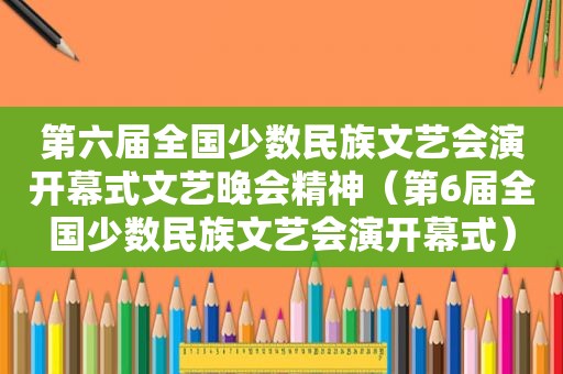 第六届全国少数民族文艺会演开幕式文艺晚会精神（第6届全国少数民族文艺会演开幕式）
