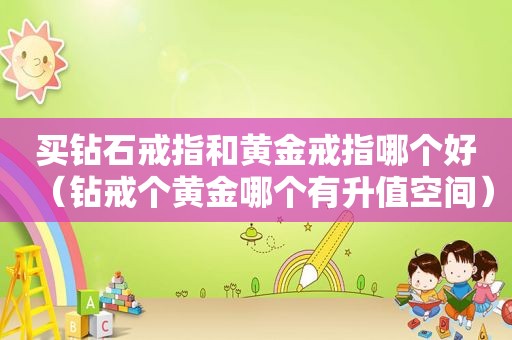 买钻石戒指和黄金戒指哪个好（钻戒个黄金哪个有升值空间）
