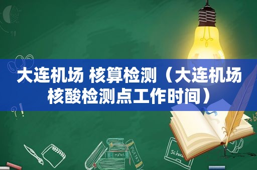 大连机场 核算检测（大连机场核酸检测点工作时间）