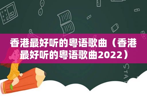 香港最好听的粤语歌曲（香港最好听的粤语歌曲2022）